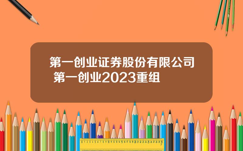第一创业证券股份有限公司 第一创业2023重组